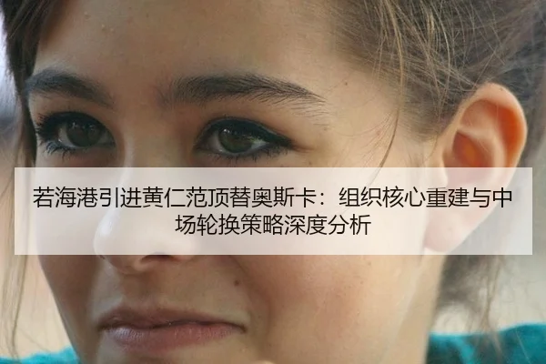 若海港引进黄仁范顶替奥斯卡：组织核心重建与中场轮换策略深度分析