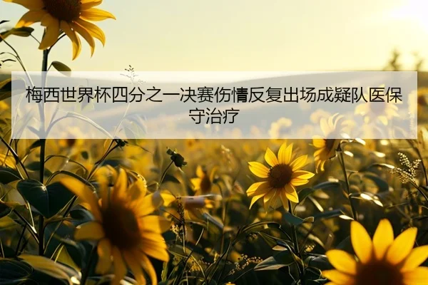 梅西世界杯四分之一决赛伤情反复出场成疑队医保守治疗