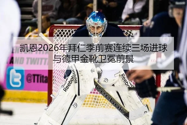 凯恩2026年拜仁季前赛连续三场进球与德甲金靴卫冕前景