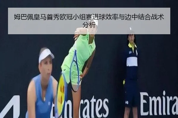 姆巴佩皇马首秀欧冠小组赛进球效率与边中结合战术分析