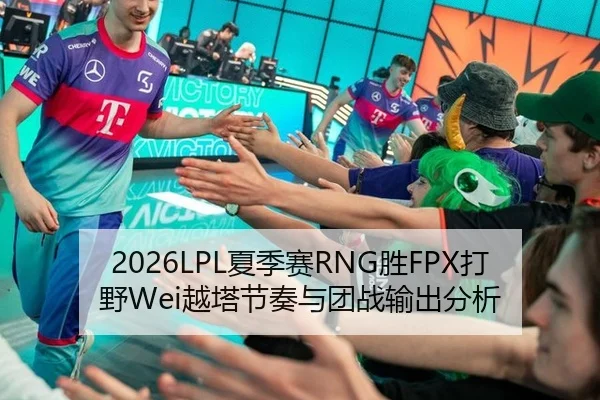 2026LPL夏季赛RNG胜FPX打野Wei越塔节奏与团战输出分析